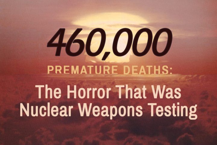 460,000 Premature Deaths: The Horror That Was Nuclear Weapons Testing -As we mark the seventy-fourth anniversary of the Hiroshima and Nagasaki bombings in a handful of days, we will rightly remember the horrors of nuclear war.