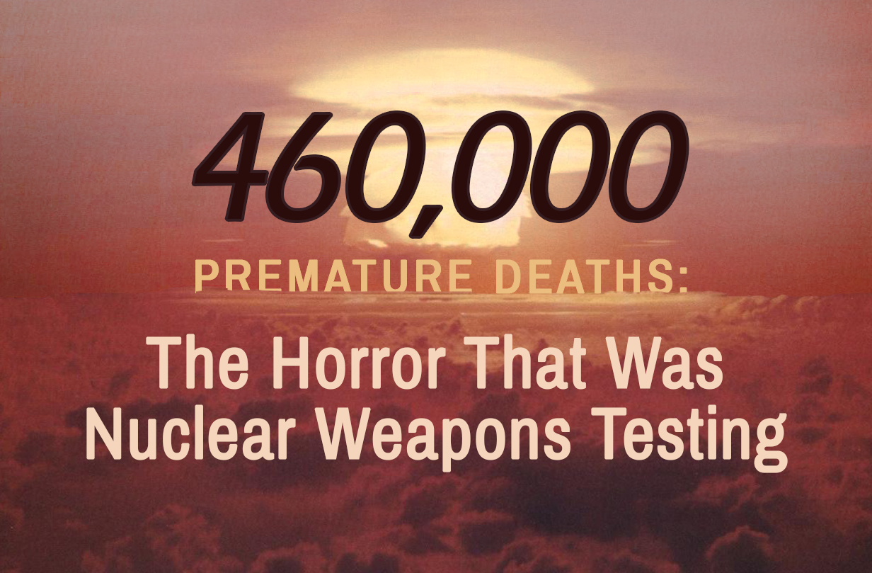 460,000 Premature Deaths: The Horror That Was Nuclear Weapons Testing -As we mark the seventy-fourth anniversary of the Hiroshima and Nagasaki bombings in a handful of days, we will rightly remember the horrors of nuclear war.